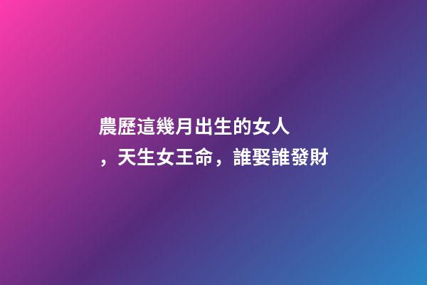 農歷這幾月出生的女人，天生女王命，誰娶誰發財